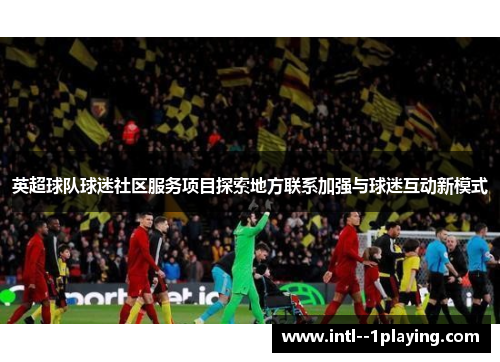 英超球队球迷社区服务项目探索地方联系加强与球迷互动新模式