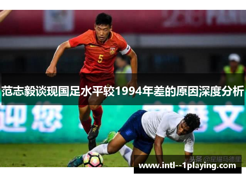范志毅谈现国足水平较1994年差的原因深度分析