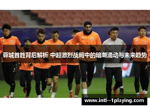 蓉城首胜背后解析 中超激烈战局中的暗潮涌动与未来趋势