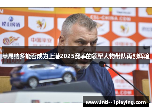 莱昂纳多能否成为上港2025赛季的领军人物带队再创辉煌