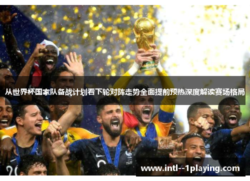 从世界杯国家队备战计划看下轮对阵走势全面提前预热深度解读赛场格局 从世界杯国家队备战计划看下轮对阵走势全面提前预热深度解读赛场格局