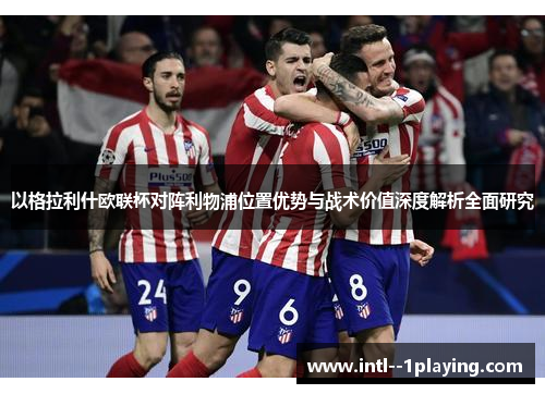 以格拉利什欧联杯对阵利物浦位置优势与战术价值深度解析全面研究