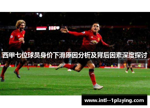 西甲七位球员身价下滑原因分析及背后因素深度探讨 西甲七位球员身价下滑原因分析及背后因素深度探讨