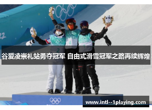 谷爱凌崇礼站勇夺冠军 自由式滑雪冠军之路再续辉煌