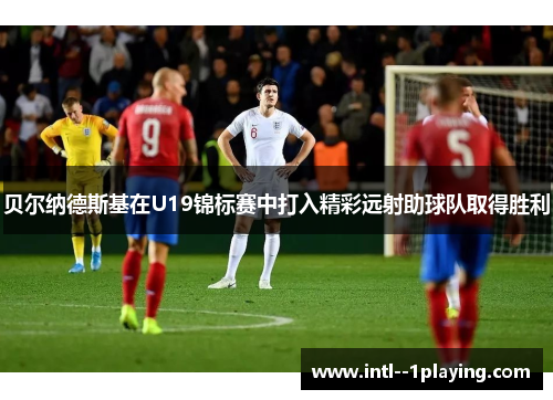 贝尔纳德斯基在U19锦标赛中打入精彩远射助球队取得胜利