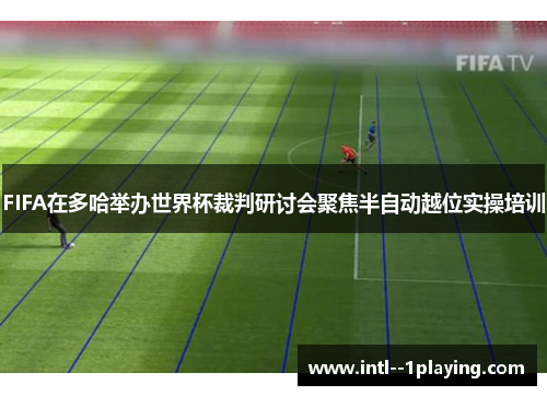 FIFA在多哈举办世界杯裁判研讨会聚焦半自动越位实操培训