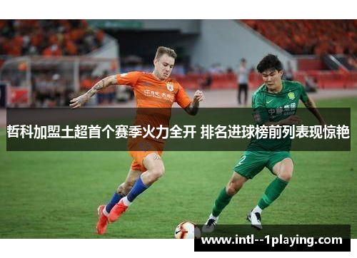 哲科加盟土超首个赛季火力全开 排名进球榜前列表现惊艳 哲科加盟土超首个赛季火力全开 排名进球榜前列表现惊艳