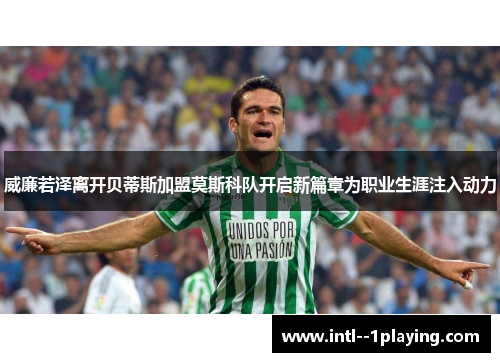 威廉若泽离开贝蒂斯加盟莫斯科队开启新篇章为职业生涯注入动力 威廉若泽离开贝蒂斯加盟莫斯科队开启新篇章为职业生涯注入动力