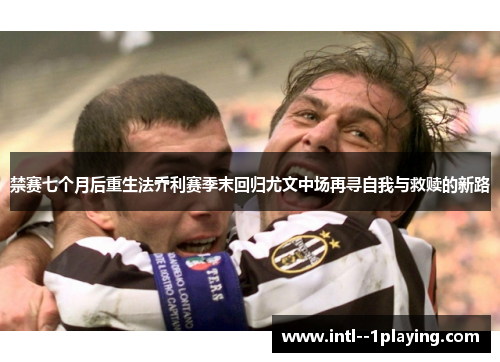 禁赛七个月后重生法乔利赛季末回归尤文中场再寻自我与救赎的新路