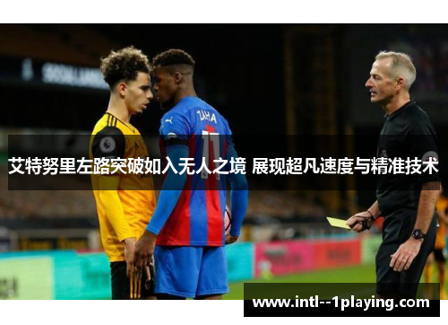 艾特努里左路突破如入无人之境 展现超凡速度与精准技术 艾特努里左路突破如入无人之境 展现超凡速度与精准技术