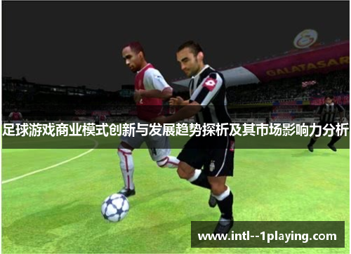 足球游戏商业模式创新与发展趋势探析及其市场影响力分析 足球游戏商业模式创新与发展趋势探析及其市场影响力分析