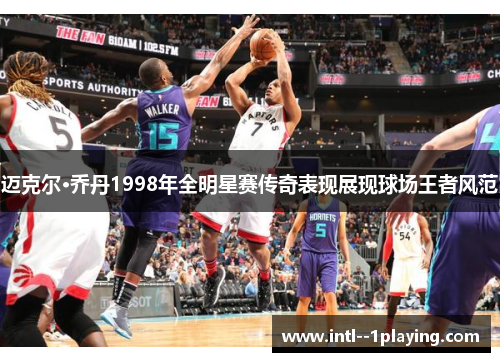 迈克尔·乔丹1998年全明星赛传奇表现展现球场王者风范 迈克尔·乔丹1998年全明星赛传奇表现展现球场王者风范