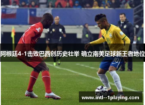 阿根廷4-1击败巴西创历史壮举 确立南美足球新王者地位