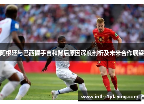 阿根廷与巴西握手言和背后原因深度剖析及未来合作展望