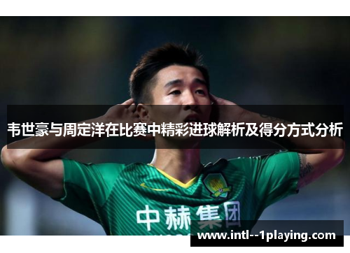 韦世豪与周定洋在比赛中精彩进球解析及得分方式分析