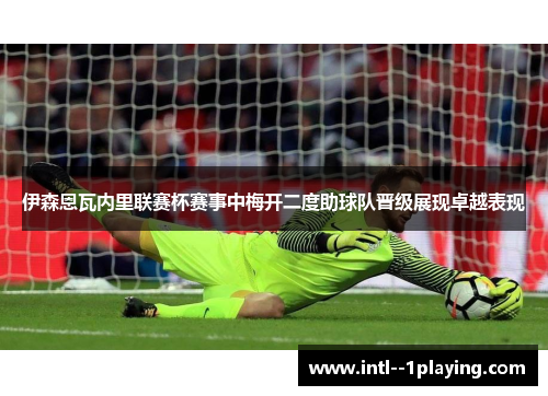 伊森恩瓦内里联赛杯赛事中梅开二度助球队晋级展现卓越表现 伊森恩瓦内里联赛杯赛事中梅开二度助球队晋级展现卓越表现