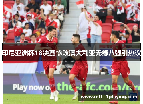 印尼亚洲杯18决赛惨败澳大利亚无缘八强引热议