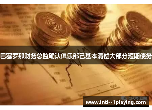 巴塞罗那财务总监确认俱乐部已基本清偿大部分短期债务