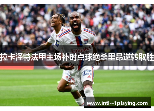 拉卡泽特法甲主场补时点球绝杀里昂逆转取胜 拉卡泽特法甲主场补时点球绝杀里昂逆转取胜