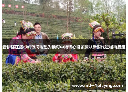 普伊格在洛杉矶银河崛起为绝对中场核心引领球队新时代征程再启航