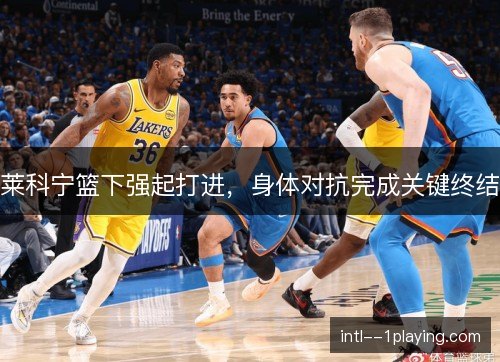 莱科宁篮下强起打进,身体对抗完成关键终结 莱科宁篮下强起打进,身体对抗完成关键终结