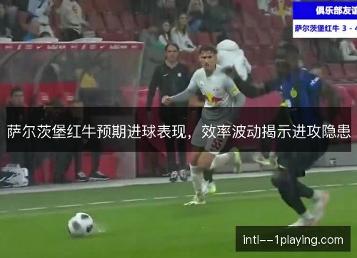 萨尔茨堡红牛预期进球表现,效率波动揭示进攻隐患 萨尔茨堡红牛预期进球表现,效率波动揭示进攻隐患